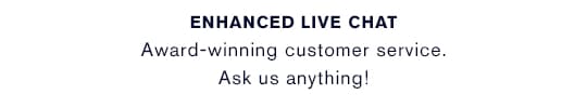 ENHANCED LIVE CHAT Award-winning customer service. Ask us anything!