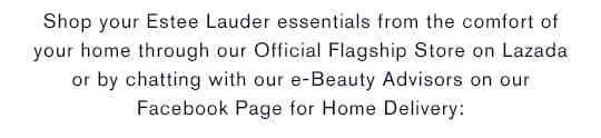 Shop your Estee Lauder essentials from the comfort of your home through our Official Flagship Store on Lazada or by chatting with our e-Beauty Advisors on our Facebook Page for Home Delivery: